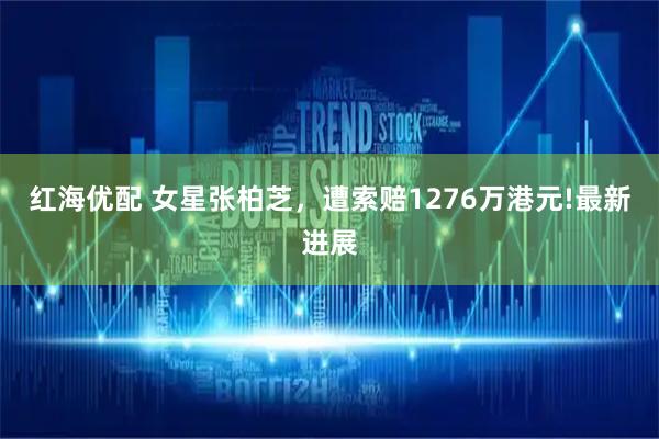 红海优配 女星张柏芝，遭索赔1276万港元!最新进展