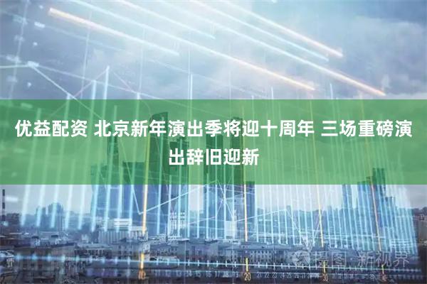 优益配资 北京新年演出季将迎十周年 三场重磅演出辞旧迎新