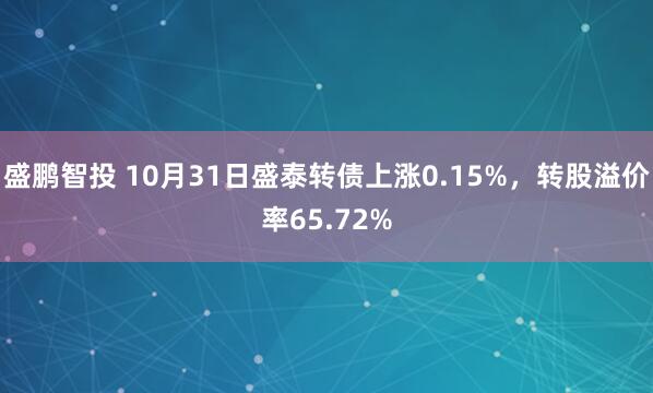 盛鹏智投 10月31日盛泰转债上涨0.15%，转股溢价率65.72%