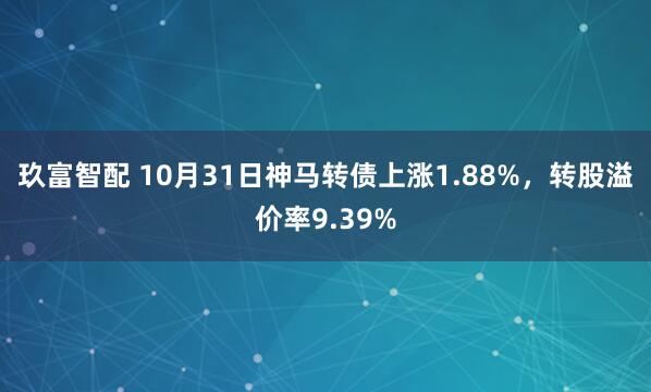 玖富智配 10月31日神马转债上涨1.88%，转股溢价率9.39%