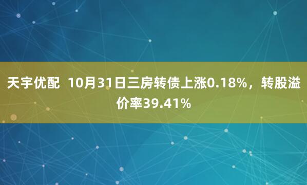 天宇优配  10月31日三房转债上涨0.18%，转股溢价率39.41%