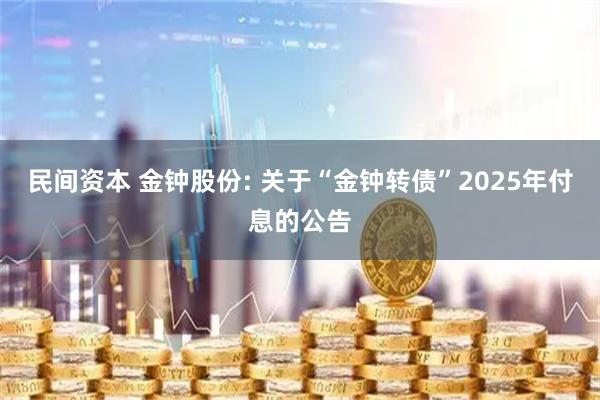 民间资本 金钟股份: 关于“金钟转债”2025年付息的公告