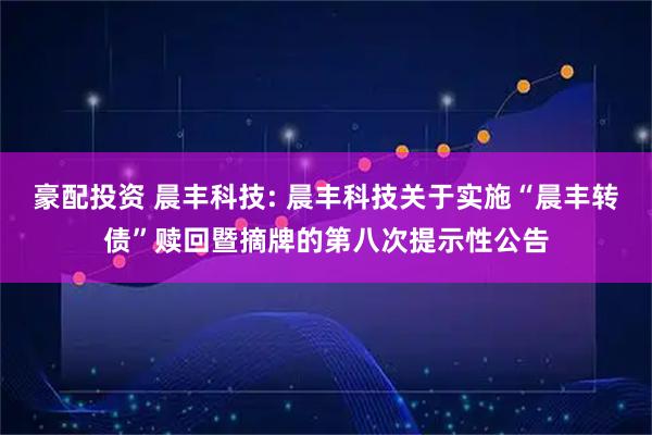 豪配投资 晨丰科技: 晨丰科技关于实施“晨丰转债”赎回暨摘牌的第八次提示性公告
