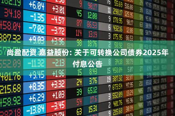 尚盈配资 嘉益股份: 关于可转换公司债券2025年付息公告