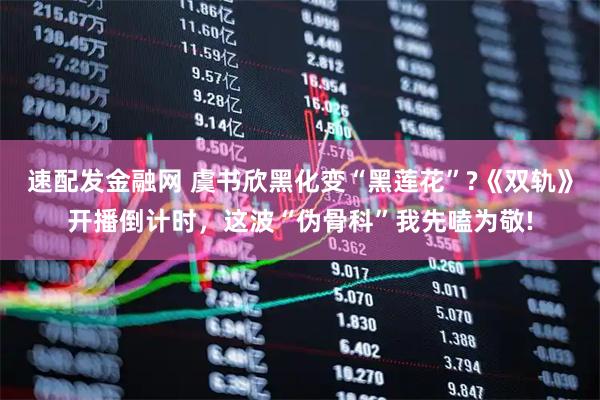 速配发金融网 虞书欣黑化变“黑莲花”?《双轨》开播倒计时，这波“伪骨科”我先嗑为敬!
