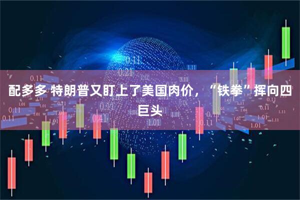 配多多 特朗普又盯上了美国肉价，“铁拳”挥向四巨头