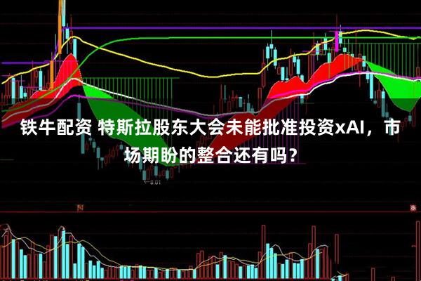 铁牛配资 特斯拉股东大会未能批准投资xAI，市场期盼的整合还有吗？