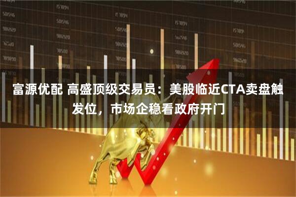富源优配 高盛顶级交易员：美股临近CTA卖盘触发位，市场企稳看政府开门