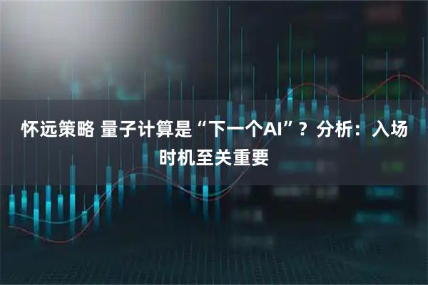 怀远策略 量子计算是“下一个AI”？分析：入场时机至关重要