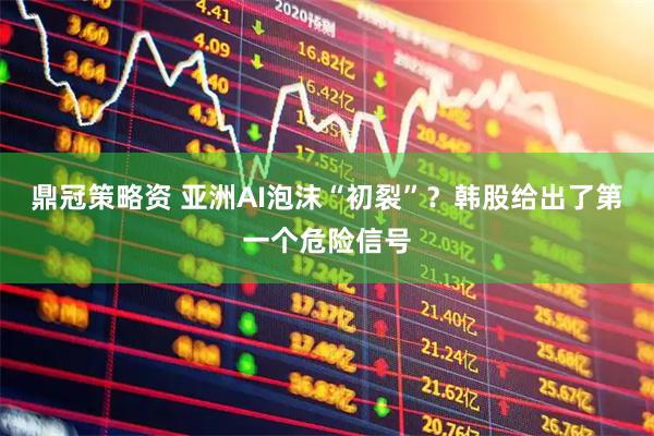 鼎冠策略资 亚洲AI泡沫“初裂”？韩股给出了第一个危险信号