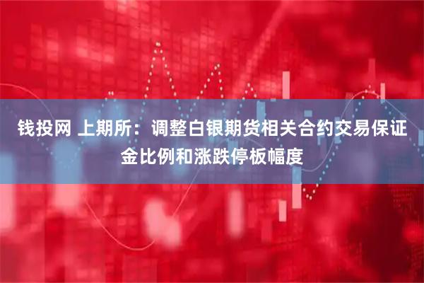 钱投网 上期所：调整白银期货相关合约交易保证金比例和涨跌停板幅度