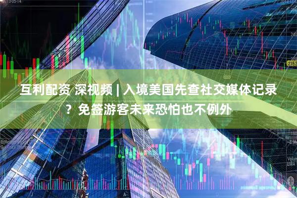 互利配资 深视频 | 入境美国先查社交媒体记录？免签游客未来恐怕也不例外