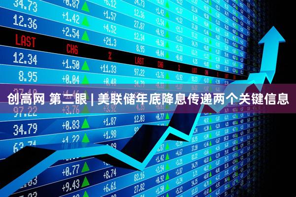 创高网 第二眼 | 美联储年底降息传递两个关键信息