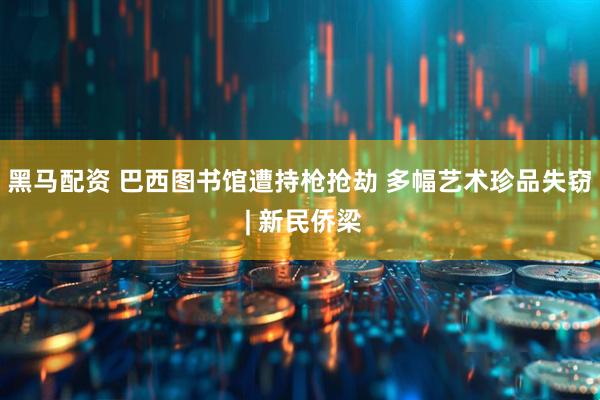 黑马配资 巴西图书馆遭持枪抢劫 多幅艺术珍品失窃 | 新民侨梁