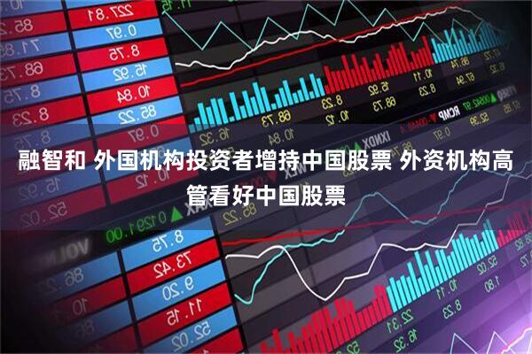 融智和 外国机构投资者增持中国股票 外资机构高管看好中国股票