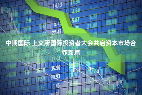中期国际 上交所国际投资者大会共启资本市场合作新篇
