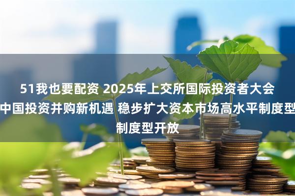 51我也要配资 2025年上交所国际投资者大会聚焦中国投资并购新机遇 稳步扩大资本市场高水平制度型开放