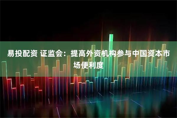 易投配资 证监会：提高外资机构参与中国资本市场便利度