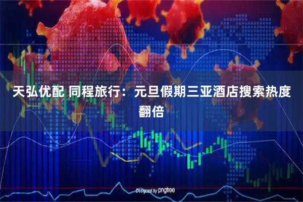 天弘优配 同程旅行：元旦假期三亚酒店搜索热度翻倍