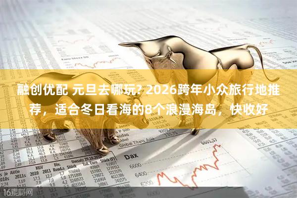 融创优配 元旦去哪玩? 2026跨年小众旅行地推荐，适合冬日看海的8个浪漫海岛，快收好