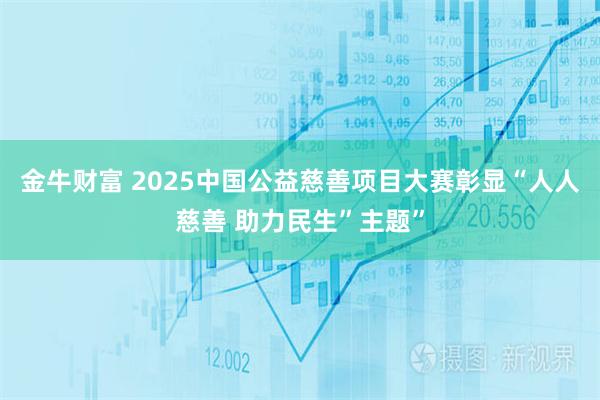 金牛财富 2025中国公益慈善项目大赛彰显“人人慈善 助力民生”主题”