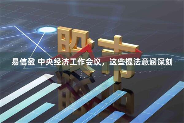 易信盈 中央经济工作会议，这些提法意涵深刻
