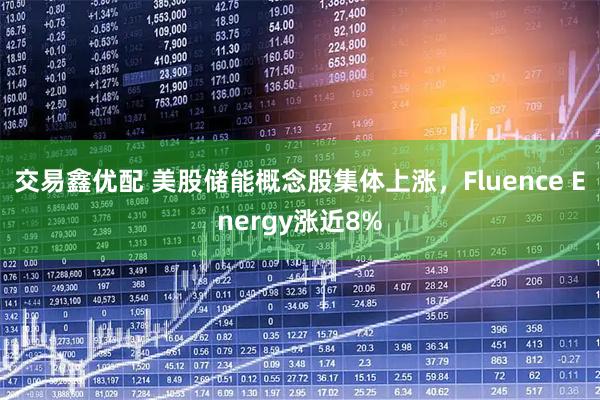 交易鑫优配 美股储能概念股集体上涨，Fluence Energy涨近8%