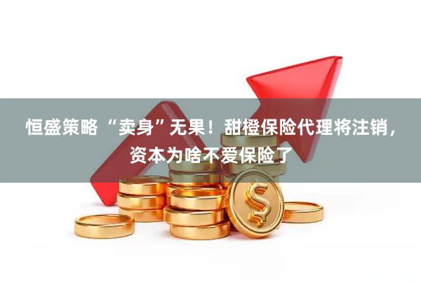 恒盛策略 “卖身”无果！甜橙保险代理将注销，资本为啥不爱保险了
