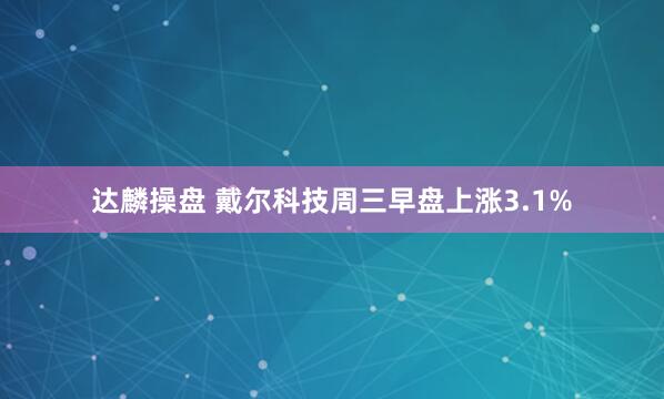 达麟操盘 戴尔科技周三早盘上涨3.1%
