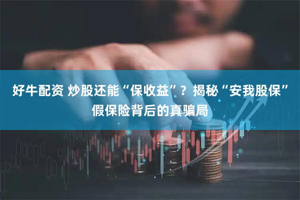 好牛配资 炒股还能“保收益”？揭秘“安我股保”假保险背后的真骗局