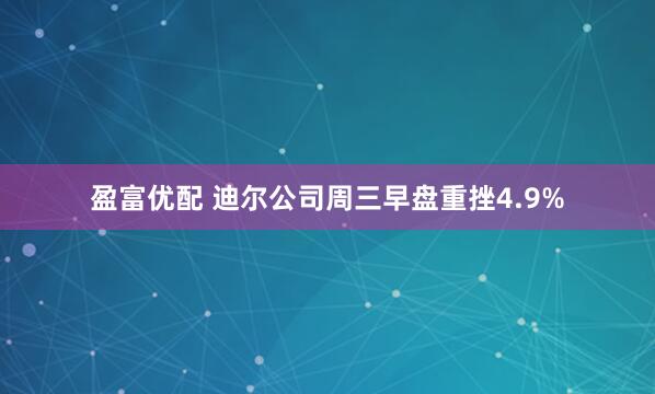 盈富优配 迪尔公司周三早盘重挫4.9%