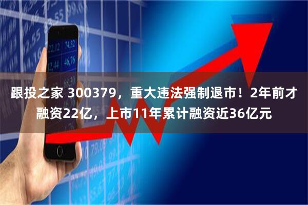 跟投之家 300379，重大违法强制退市！2年前才融资22亿，上市11年累计融资近36亿元