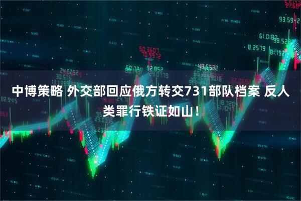 中博策略 外交部回应俄方转交731部队档案 反人类罪行铁证如山！