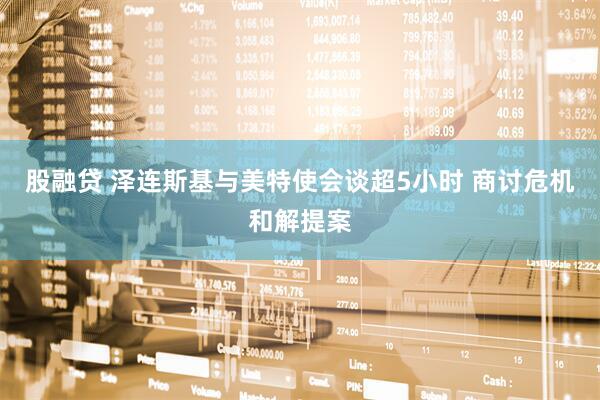股融贷 泽连斯基与美特使会谈超5小时 商讨危机和解提案