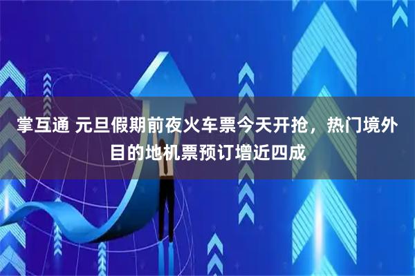 掌互通 元旦假期前夜火车票今天开抢，热门境外目的地机票预订增近四成