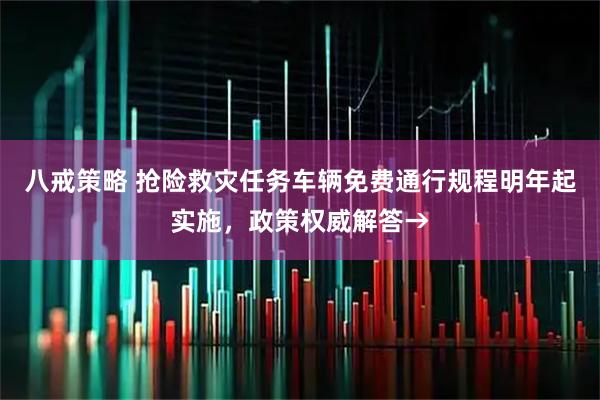 八戒策略 抢险救灾任务车辆免费通行规程明年起实施，政策权威解答→