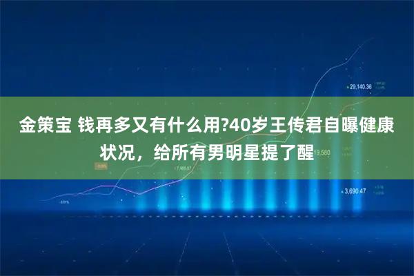 金策宝 钱再多又有什么用?40岁王传君自曝健康状况，给所有男明星提了醒
