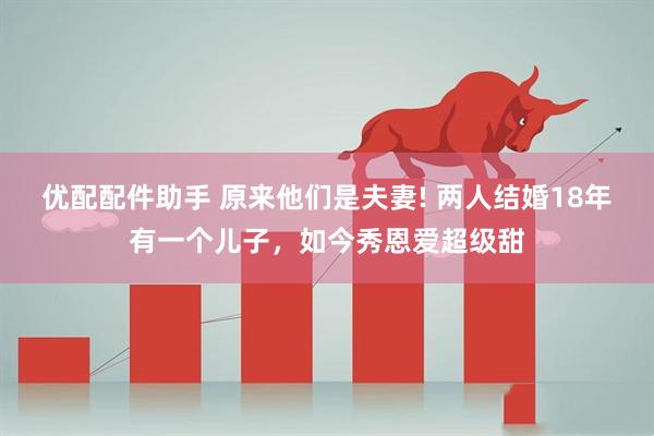 优配配件助手 原来他们是夫妻! 两人结婚18年有一个儿子，如今秀恩爱超级甜