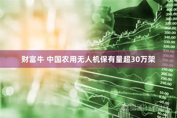 财富牛 中国农用无人机保有量超30万架