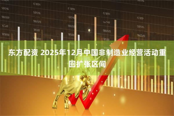 东方配资 2025年12月中国非制造业经营活动重回扩张区间