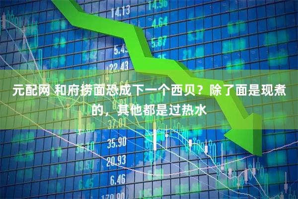 元配网 和府捞面恐成下一个西贝？除了面是现煮的，其他都是过热水