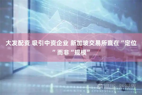 大发配资 吸引中资企业 新加坡交易所赢在“定位”而非“规模”