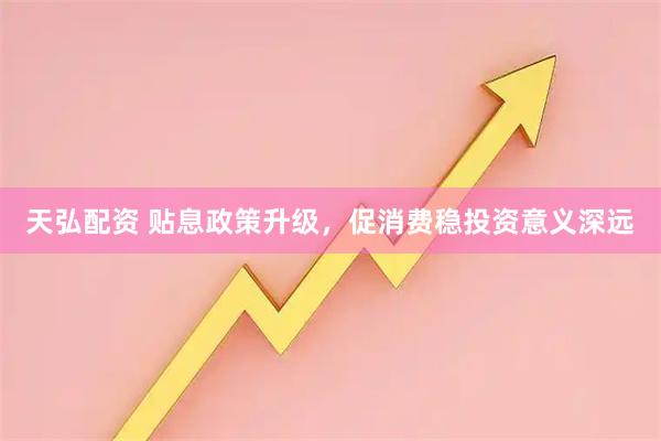 天弘配资 贴息政策升级，促消费稳投资意义深远