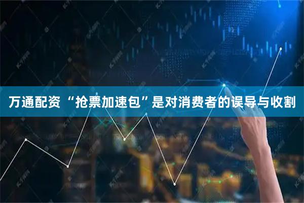 万通配资 “抢票加速包”是对消费者的误导与收割
