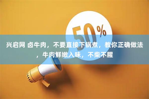 兴启网 卤牛肉，不要直接下锅煮，教你正确做法，牛肉鲜嫩入味，不柴不腥