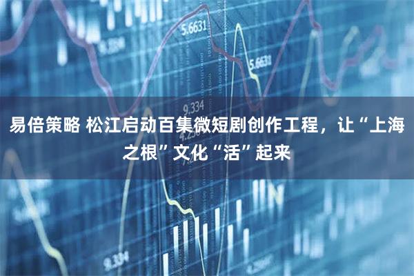 易倍策略 松江启动百集微短剧创作工程，让“上海之根”文化“活”起来