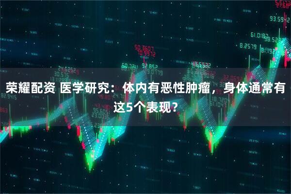 荣耀配资 医学研究：体内有恶性肿瘤，身体通常有这5个表现？