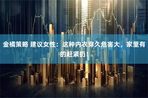 金橘策略 建议女性：这种内衣穿久危害大，家里有的赶紧扔！