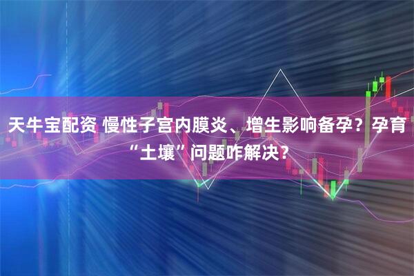 天牛宝配资 慢性子宫内膜炎、增生影响备孕？孕育“土壤”问题咋解决？