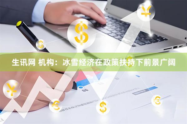 生讯网 机构：冰雪经济在政策扶持下前景广阔